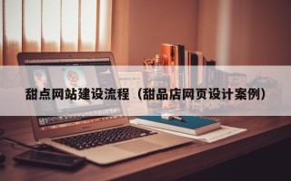平凉甜点网站建设流程（甜品店网页设计案例）