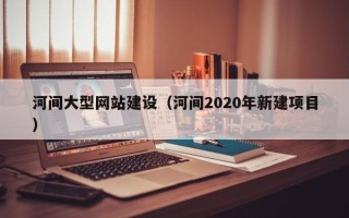 平凉河间大型网站建设（河间2020年新建项目）