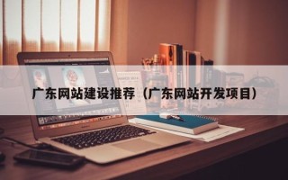 平凉广东网站建设推荐（广东网站开发项目）
