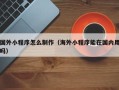 平凉国外小程序怎么制作（海外小程序能在国内用吗）