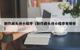 平凉制作藏头诗小程序（制作藏头诗小程序有哪些）