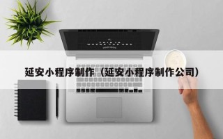 平凉延安小程序制作（延安小程序制作公司）