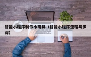 平凉智能小程序制作小玩具（智能小程序流程与步骤）
